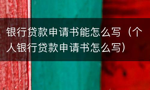 银行贷款申请书能怎么写（个人银行贷款申请书怎么写）