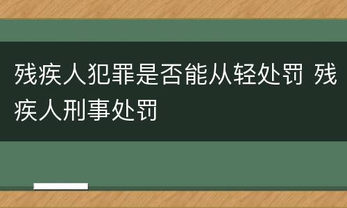 残疾人犯罪是否能从轻处罚 残疾人刑事处罚