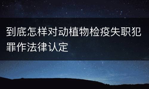 到底怎样对动植物检疫失职犯罪作法律认定