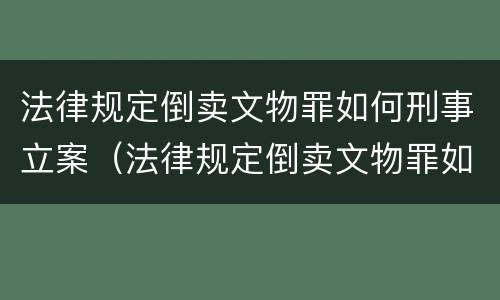 法律规定倒卖文物罪如何刑事立案（法律规定倒卖文物罪如何刑事立案的）