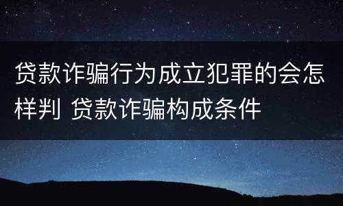 贷款诈骗行为成立犯罪的会怎样判 贷款诈骗构成条件