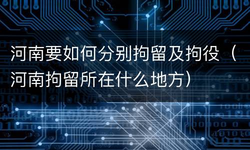 河南要如何分别拘留及拘役（河南拘留所在什么地方）