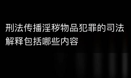 刑法传播淫秽物品犯罪的司法解释包括哪些内容