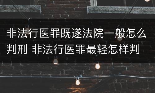 非法行医罪既遂法院一般怎么判刑 非法行医罪最轻怎样判