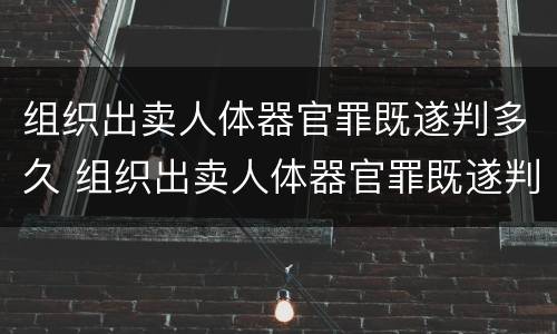组织出卖人体器官罪既遂判多久 组织出卖人体器官罪既遂判多久缓刑