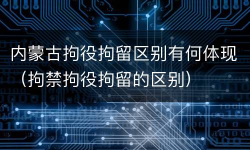 内蒙古拘役拘留区别有何体现（拘禁拘役拘留的区别）