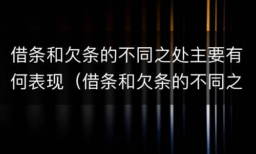 借条和欠条的不同之处主要有何表现（借条和欠条的不同之处主要有何表现呢）