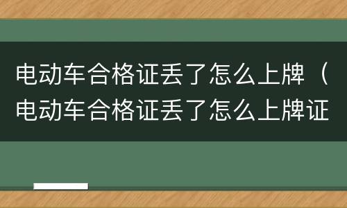 电动车合格证丢了怎么上牌（电动车合格证丢了怎么上牌证明）
