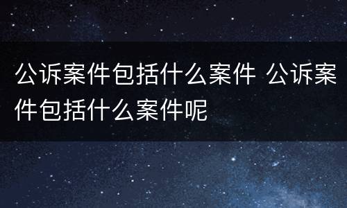 公诉案件包括什么案件 公诉案件包括什么案件呢