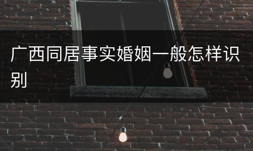 广西同居事实婚姻一般怎样识别
