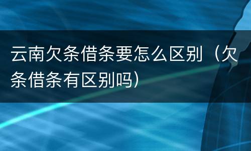 云南欠条借条要怎么区别（欠条借条有区别吗）