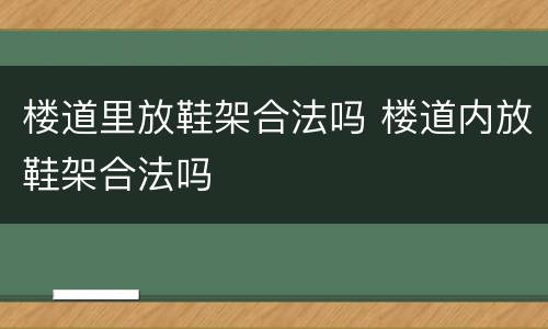 楼道里放鞋架合法吗 楼道内放鞋架合法吗
