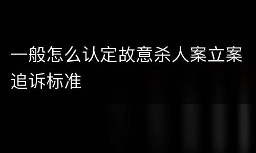 一般怎么认定故意杀人案立案追诉标准