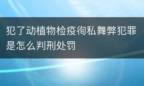 犯了动植物检疫徇私舞弊犯罪是怎么判刑处罚