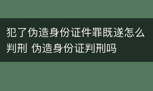 犯了伪造身份证件罪既遂怎么判刑 伪造身份证判刑吗
