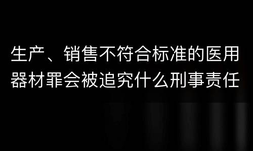 生产、销售不符合标准的医用器材罪会被追究什么刑事责任