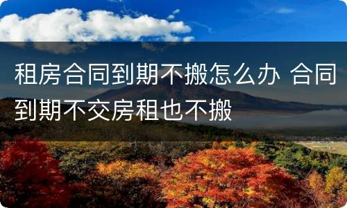 租房合同到期不搬怎么办 合同到期不交房租也不搬