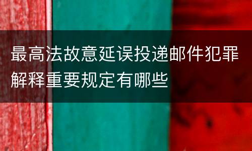最高法故意延误投递邮件犯罪解释重要规定有哪些