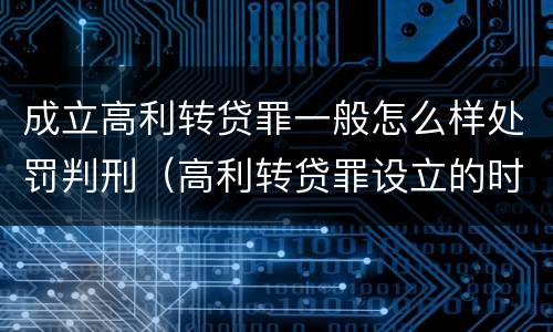 成立高利转贷罪一般怎么样处罚判刑（高利转贷罪设立的时间）