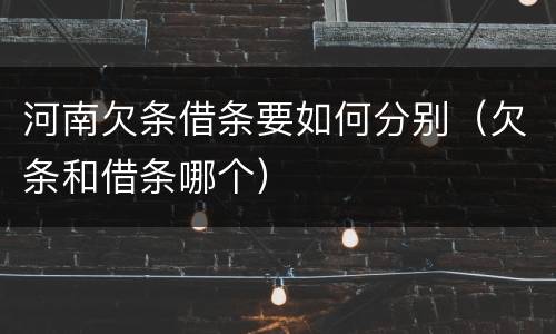 河南欠条借条要如何分别（欠条和借条哪个）
