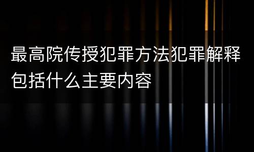 最高院传授犯罪方法犯罪解释包括什么主要内容