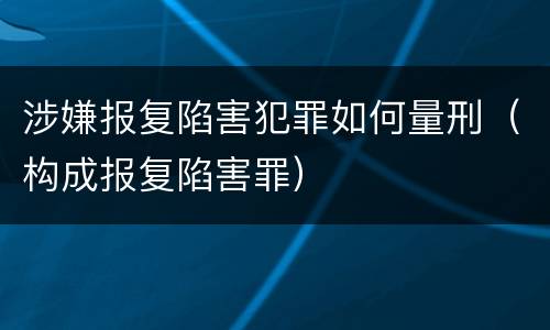 涉嫌报复陷害犯罪如何量刑（构成报复陷害罪）