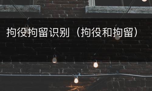 拘役拘留识别(拘役和拘留)