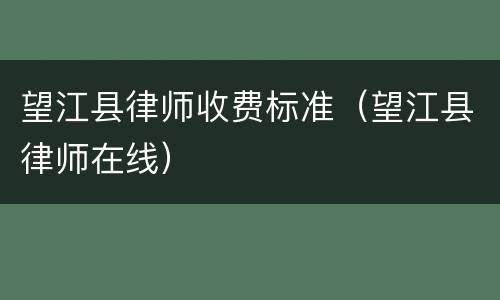 望江县律师收费标准（望江县律师在线）