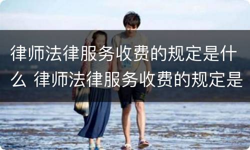 律师法律服务收费的规定是什么 律师法律服务收费的规定是什么呢