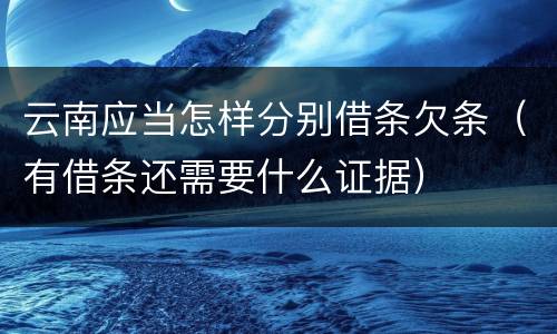 云南应当怎样分别借条欠条（有借条还需要什么证据）