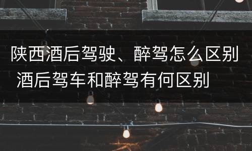 陕西酒后驾驶、醉驾怎么区别 酒后驾车和醉驾有何区别