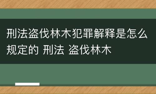 刑法盗伐林木犯罪解释是怎么规定的 刑法 盗伐林木