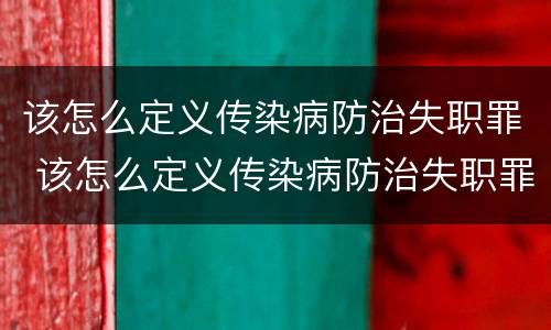 该怎么定义传染病防治失职罪 该怎么定义传染病防治失职罪案例