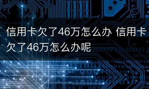信用卡欠了46万怎么办 信用卡欠了46万怎么办呢