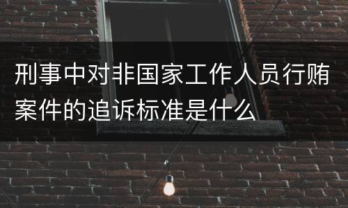刑事中对非国家工作人员行贿案件的追诉标准是什么