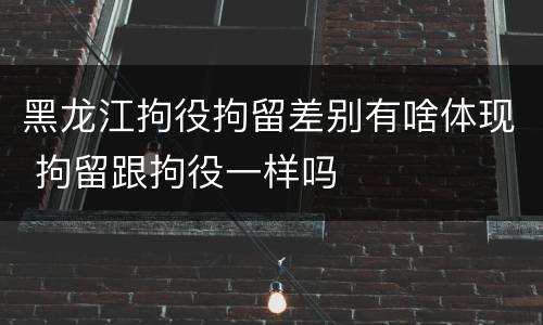 黑龙江拘役拘留差别有啥体现 拘留跟拘役一样吗