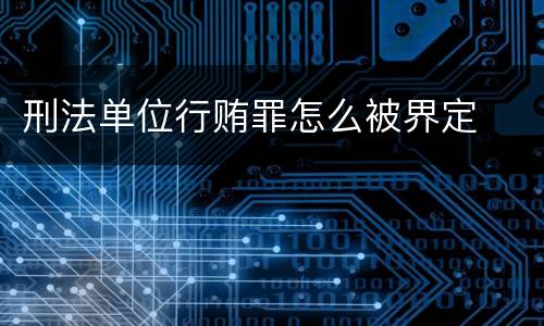 刑法单位行贿罪怎么被界定
