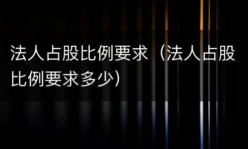 法人占股比例要求（法人占股比例要求多少）