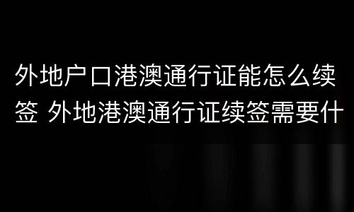 外地户口港澳通行证能怎么续签 外地港澳通行证续签需要什么证件