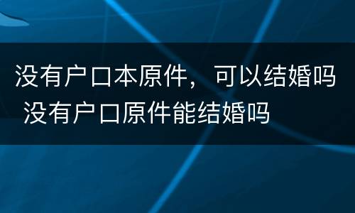 没有户口本原件，可以结婚吗 没有户口原件能结婚吗
