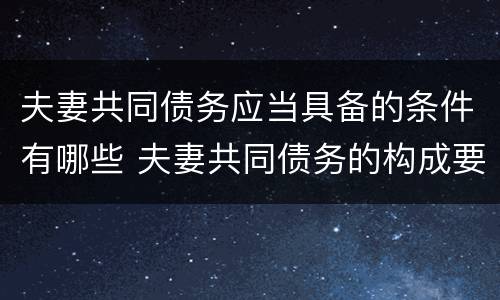 夫妻共同债务应当具备的条件有哪些 夫妻共同债务的构成要件