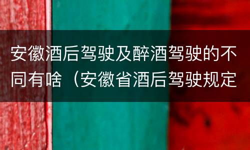 安徽酒后驾驶及醉酒驾驶的不同有啥（安徽省酒后驾驶规定）