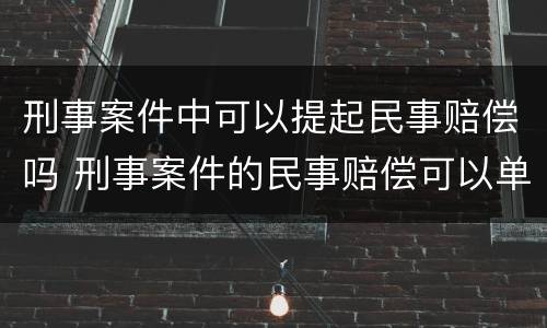 刑事案件中可以提起民事赔偿吗 刑事案件的民事赔偿可以单独起诉吗