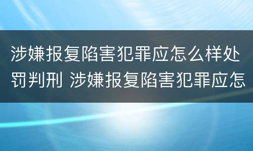 涉嫌报复陷害犯罪应怎么样处罚判刑 涉嫌报复陷害犯罪应怎么样处罚判刑的