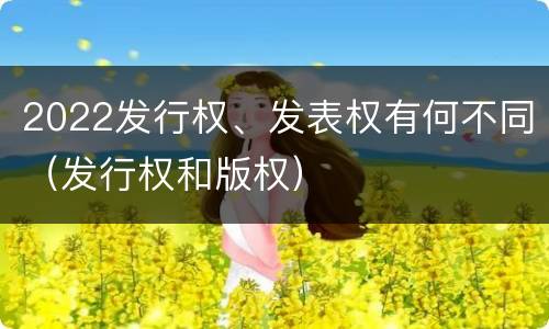 2022发行权、发表权有何不同（发行权和版权）