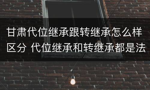 甘肃代位继承跟转继承怎么样区分 代位继承和转继承都是法定继承