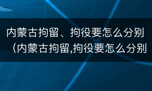 内蒙古拘留、拘役要怎么分别（内蒙古拘留,拘役要怎么分别判刑）