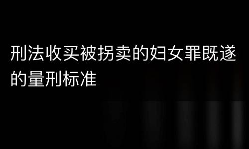 刑法收买被拐卖的妇女罪既遂的量刑标准