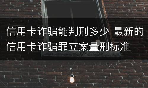信用卡诈骗能判刑多少 最新的信用卡诈骗罪立案量刑标准