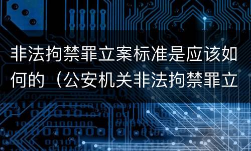 非法拘禁罪立案标准是应该如何的（公安机关非法拘禁罪立案标准）